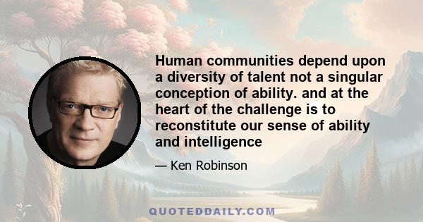 Human communities depend upon a diversity of talent not a singular conception of ability. and at the heart of the challenge is to reconstitute our sense of ability and intelligence