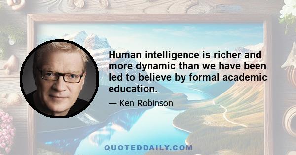 Human intelligence is richer and more dynamic than we have been led to believe by formal academic education.