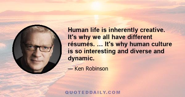 Human life is inherently creative. It's why we all have different résumés. … It's why human culture is so interesting and diverse and dynamic.