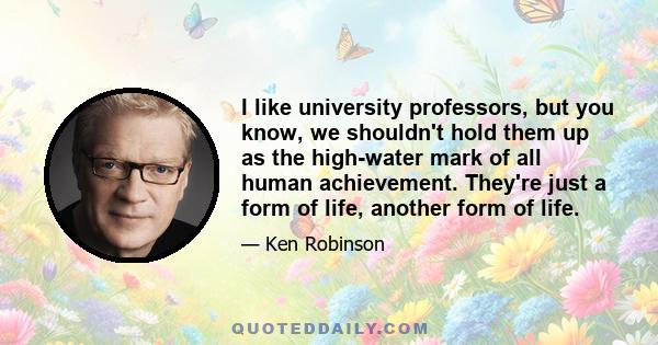 I like university professors, but you know, we shouldn't hold them up as the high-water mark of all human achievement. They're just a form of life, another form of life.