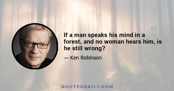 If a man speaks his mind in a forest, and no woman hears him, is he still wrong?