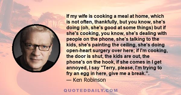 If my wife is cooking a meal at home, which is not often, thankfully, but you know, she's doing (oh, she's good at some things) but if she's cooking, you know, she's dealing with people on the phone, she's talking to