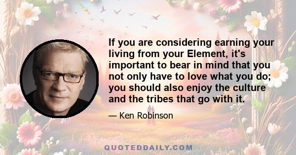 If you are considering earning your living from your Element, it's important to bear in mind that you not only have to love what you do; you should also enjoy the culture and the tribes that go with it.