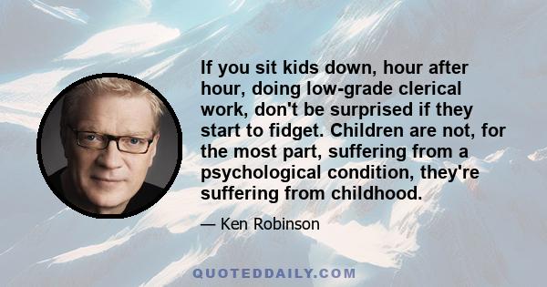 If you sit kids down, hour after hour, doing low-grade clerical work, don't be surprised if they start to fidget. Children are not, for the most part, suffering from a psychological condition, they're suffering from