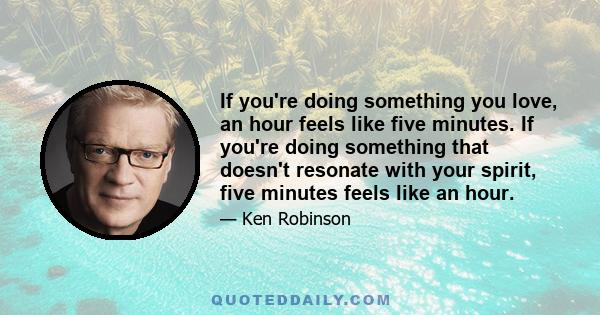 If you're doing something you love, an hour feels like five minutes. If you're doing something that doesn't resonate with your spirit, five minutes feels like an hour.