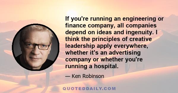 If you're running an engineering or finance company, all companies depend on ideas and ingenuity. I think the principles of creative leadership apply everywhere, whether it's an advertising company or whether you're