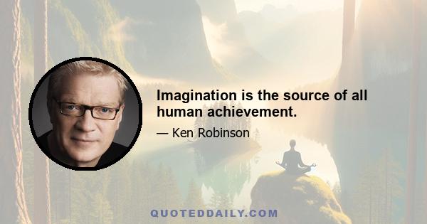 Imagination is the source of all human achievement.