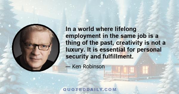 In a world where lifelong employment in the same job is a thing of the past, creativity is not a luxury. It is essential for personal security and fulfillment.