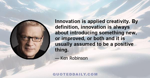 Innovation is applied creativity. By definition, innovation is always about introducing something new, or improved, or both and it is usually assumed to be a positive thing.