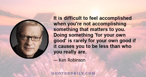 It is difficult to feel accomplished when you're not accomplishing something that matters to you. Doing something 'for your own good' is rarely for your own good if it causes you to be less than who you really are.