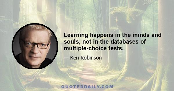 Learning happens in the minds and souls, not in the databases of multiple-choice tests.