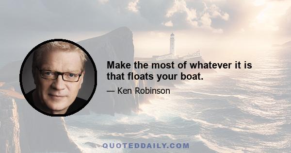 Make the most of whatever it is that floats your boat.