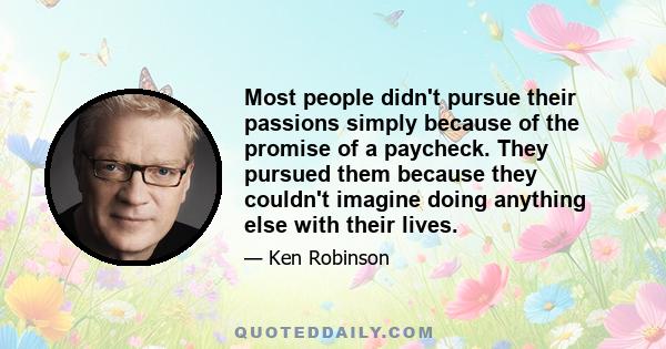 Most people didn't pursue their passions simply because of the promise of a paycheck. They pursued them because they couldn't imagine doing anything else with their lives.