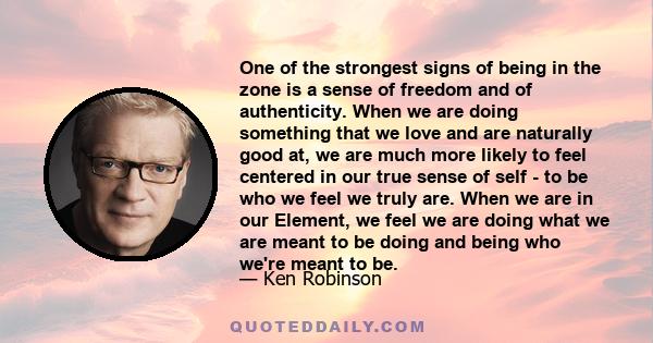 One of the strongest signs of being in the zone is a sense of freedom and of authenticity. When we are doing something that we love and are naturally good at, we are much more likely to feel centered in our true sense