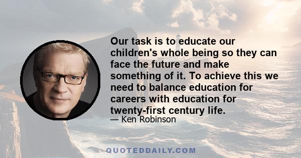 Our task is to educate our children's whole being so they can face the future and make something of it. To achieve this we need to balance education for careers with education for twenty-first century life.