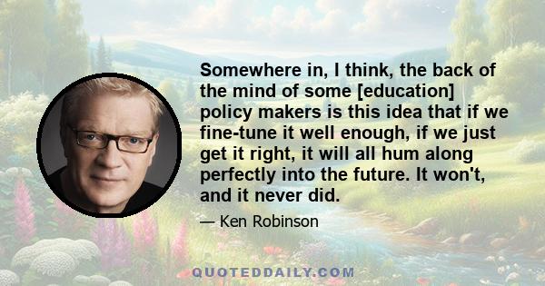 Somewhere in, I think, the back of the mind of some [education] policy makers is this idea that if we fine-tune it well enough, if we just get it right, it will all hum along perfectly into the future. It won't, and it