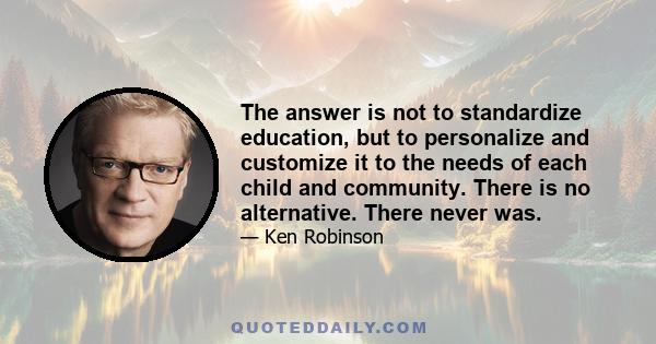 The answer is not to standardize education, but to personalize and customize it to the needs of each child and community. There is no alternative. There never was.