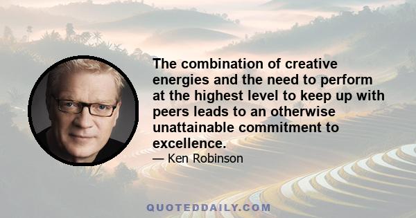 The combination of creative energies and the need to perform at the highest level to keep up with peers leads to an otherwise unattainable commitment to excellence.