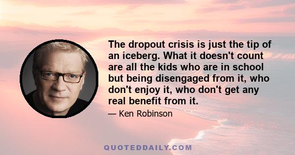 The dropout crisis is just the tip of an iceberg. What it doesn't count are all the kids who are in school but being disengaged from it, who don't enjoy it, who don't get any real benefit from it.