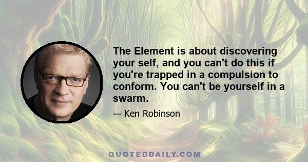 The Element is about discovering your self, and you can't do this if you're trapped in a compulsion to conform. You can't be yourself in a swarm.