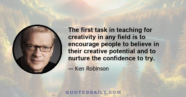 The first task in teaching for creativity in any field is to encourage people to believe in their creative potential and to nurture the confidence to try.