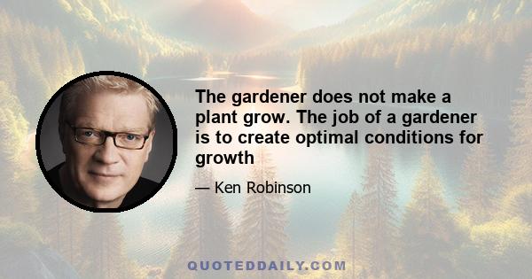 The gardener does not make a plant grow. The job of a gardener is to create optimal conditions for growth