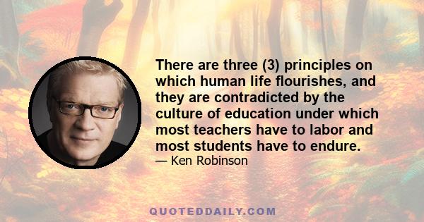 There are three (3) principles on which human life ﬂourishes, and they are contradicted by the culture of education under which most teachers have to labor and most students have to endure.