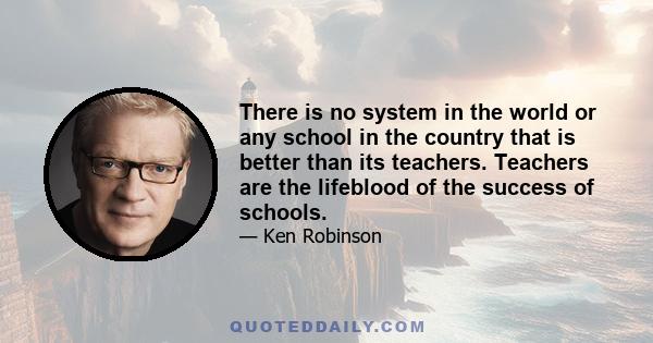 There is no system in the world or any school in the country that is better than its teachers. Teachers are the lifeblood of the success of schools.