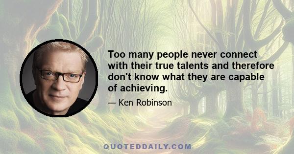 Too many people never connect with their true talents and therefore don't know what they are capable of achieving.