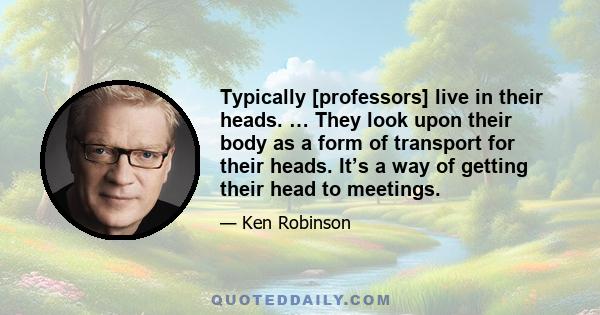 Typically [professors] live in their heads. … They look upon their body as a form of transport for their heads. It’s a way of getting their head to meetings.