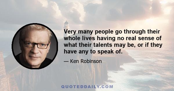 Very many people go through their whole lives having no real sense of what their talents may be, or if they have any to speak of.