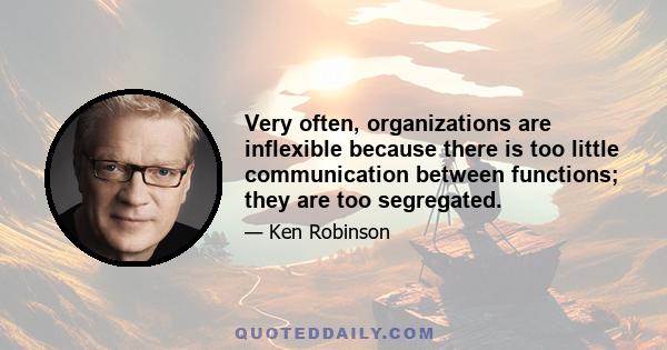 Very often, organizations are inflexible because there is too little communication between functions; they are too segregated.