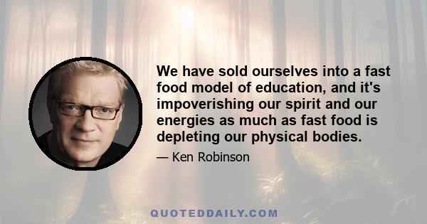 We have sold ourselves into a fast food model of education, and it's impoverishing our spirit and our energies as much as fast food is depleting our physical bodies.