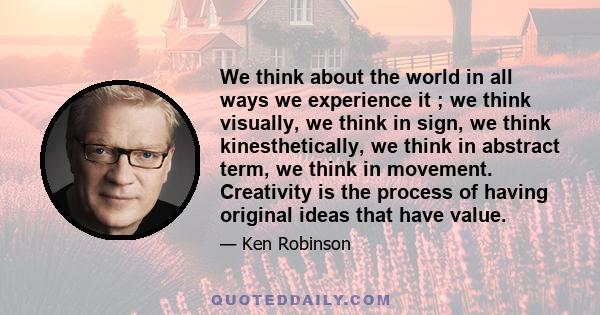 We think about the world in all ways we experience it ; we think visually, we think in sign, we think kinesthetically, we think in abstract term, we think in movement. Creativity is the process of having original ideas