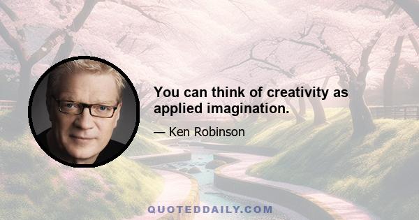 You can think of creativity as applied imagination.