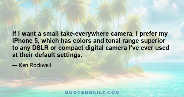 If I want a small take-everywhere camera, I prefer my iPhone 5, which has colors and tonal range superior to any DSLR or compact digital camera I've ever used at their default settings.