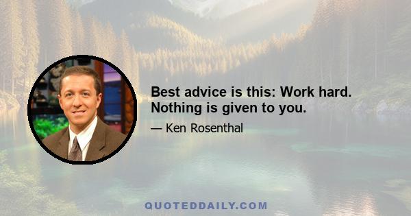 Best advice is this: Work hard. Nothing is given to you.