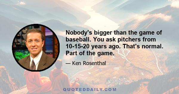 Nobody's bigger than the game of baseball. You ask pitchers from 10-15-20 years ago. That's normal. Part of the game.