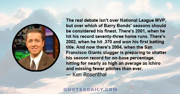 The real debate isn't over National League MVP, but over which of Barry Bonds' seasons should be considered his finest. There's 2001, when he hit his record seventy-three home runs. There's 2002, when he hit .370 and