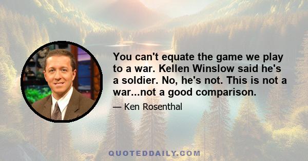 You can't equate the game we play to a war. Kellen Winslow said he's a soldier. No, he's not. This is not a war...not a good comparison.