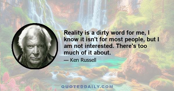 Reality is a dirty word for me, I know it isn't for most people, but I am not interested. There's too much of it about.