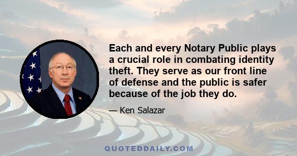 Each and every Notary Public plays a crucial role in combating identity theft. They serve as our front line of defense and the public is safer because of the job they do.