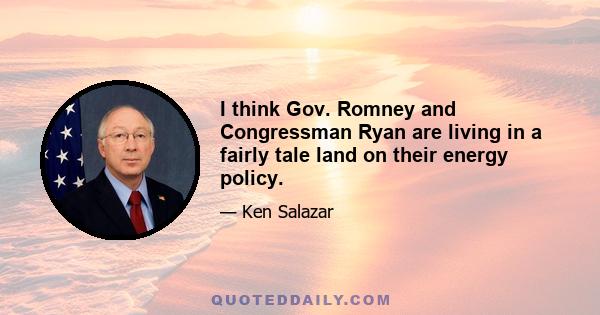 I think Gov. Romney and Congressman Ryan are living in a fairly tale land on their energy policy.