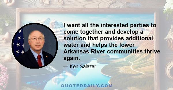 I want all the interested parties to come together and develop a solution that provides additional water and helps the lower Arkansas River communities thrive again.