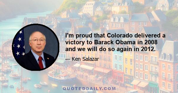 I'm proud that Colorado delivered a victory to Barack Obama in 2008 and we will do so again in 2012.