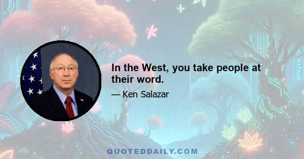 In the West, you take people at their word.