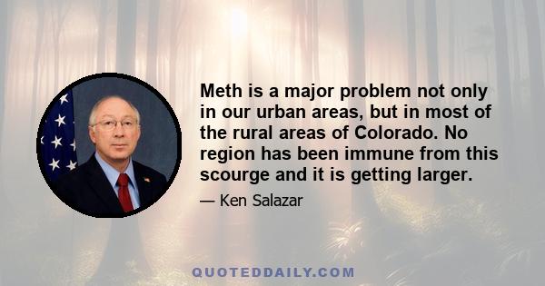 Meth is a major problem not only in our urban areas, but in most of the rural areas of Colorado. No region has been immune from this scourge and it is getting larger.