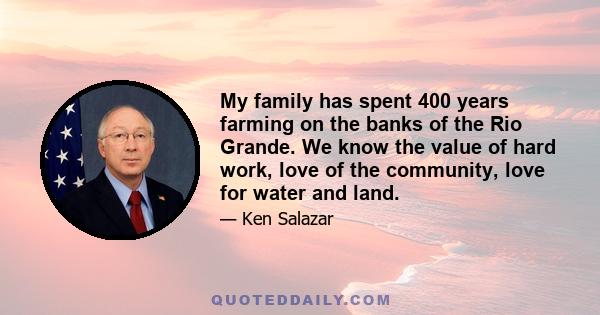 My family has spent 400 years farming on the banks of the Rio Grande. We know the value of hard work, love of the community, love for water and land.