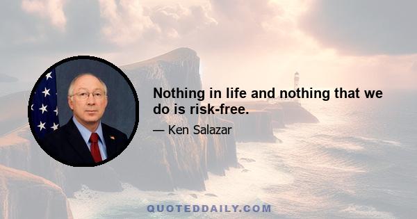 Nothing in life and nothing that we do is risk-free.