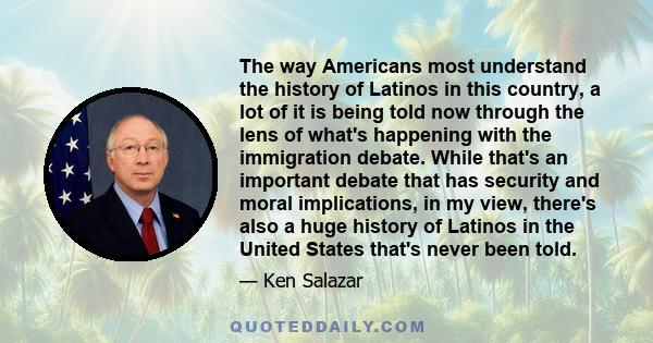 The way Americans most understand the history of Latinos in this country, a lot of it is being told now through the lens of what's happening with the immigration debate. While that's an important debate that has